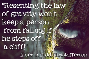 Resenting the law of gravity won't keep a person from falling if he steps off  a cliff! Elder D. Todd Christofferson